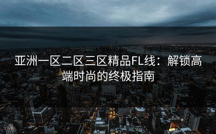 亚洲一区二区三区精品FL线：解锁高端时尚的终极指南
