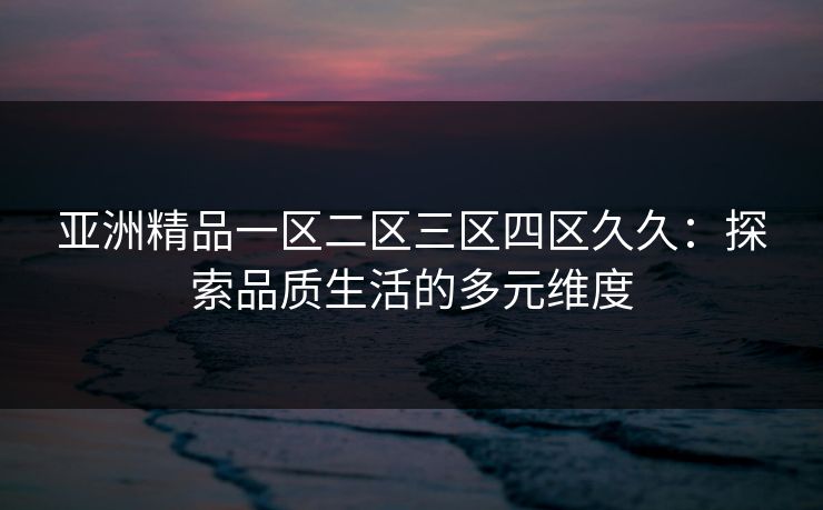 亚洲精品一区二区三区四区久久：探索品质生活的多元维度