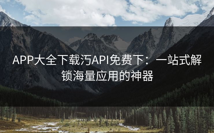 APP大全下载汅API免费下：一站式解锁海量应用的神器