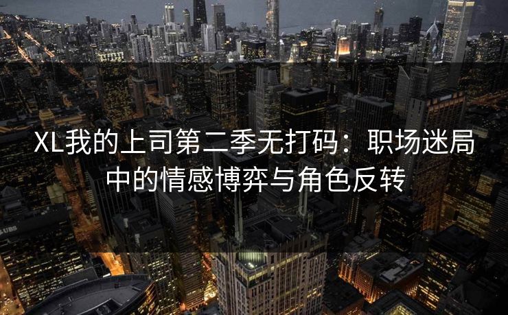 XL我的上司第二季无打码：职场迷局中的情感博弈与角色反转
