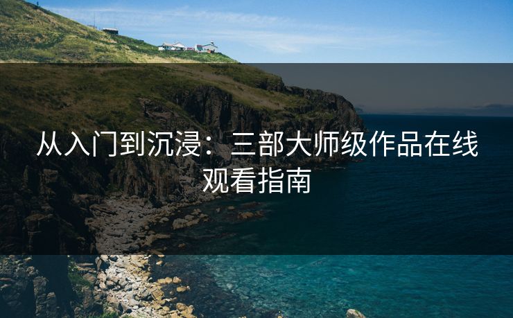 从入门到沉浸：三部大师级作品在线观看指南