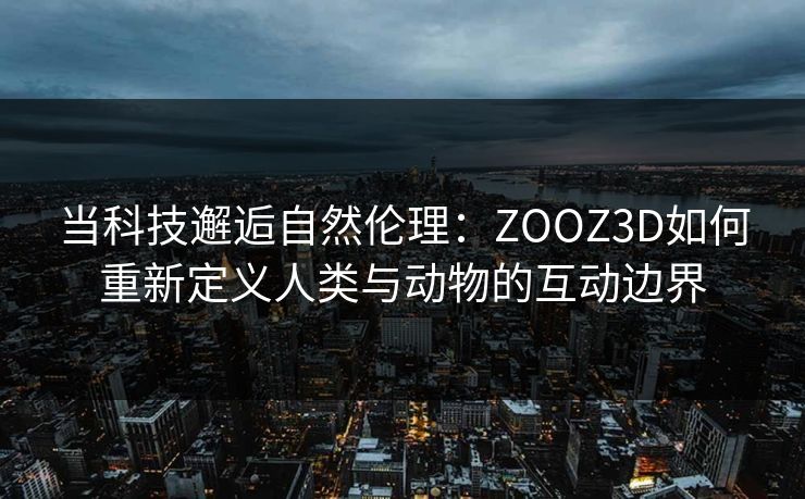 当科技邂逅自然伦理：ZOOZ3D如何重新定义人类与动物的互动边界