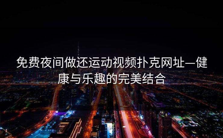 免费夜间做还运动视频扑克网址—健康与乐趣的完美结合