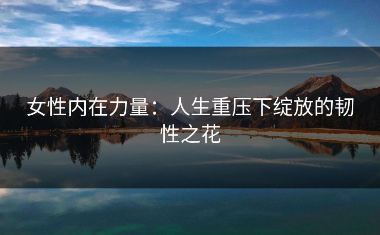 女性内在力量：人生重压下绽放的韧性之花