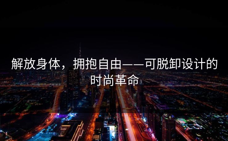 解放身体，拥抱自由——可脱卸设计的时尚革命