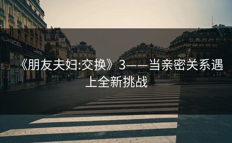 《朋友夫妇:交换》3——当亲密关系遇上全新挑战