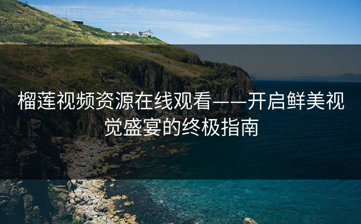 榴莲视频资源在线观看——开启鲜美视觉盛宴的终极指南