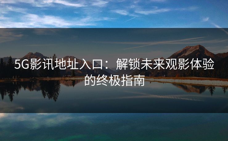 5G影讯地址入口：解锁未来观影体验的终极指南