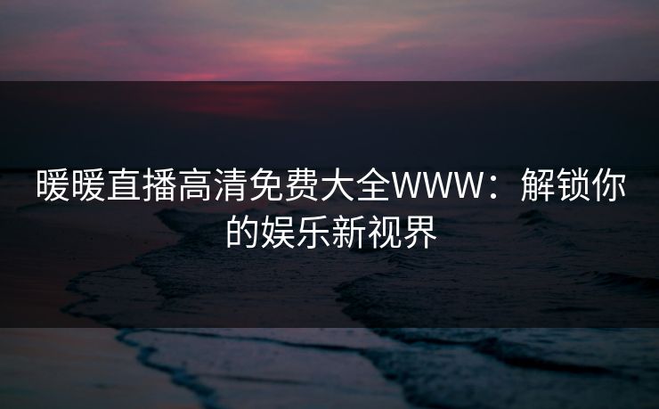暖暖直播高清免费大全WWW：解锁你的娱乐新视界