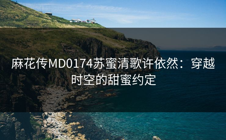 麻花传MD0174苏蜜清歌许依然：穿越时空的甜蜜约定