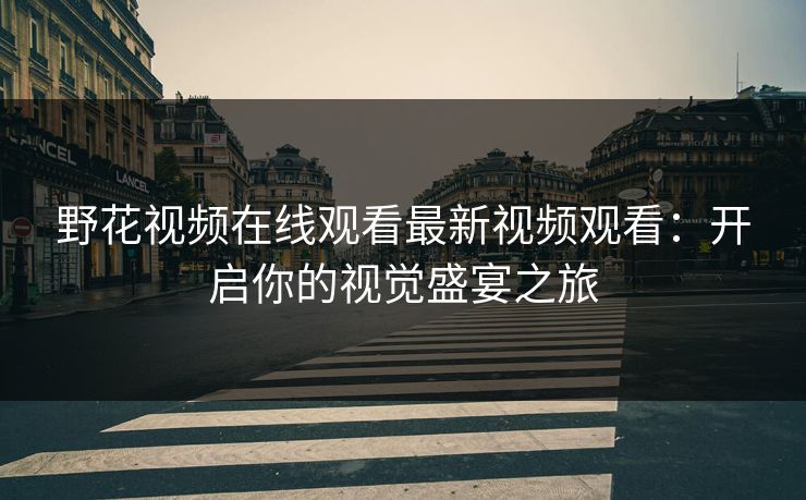 野花视频在线观看最新视频观看：开启你的视觉盛宴之旅