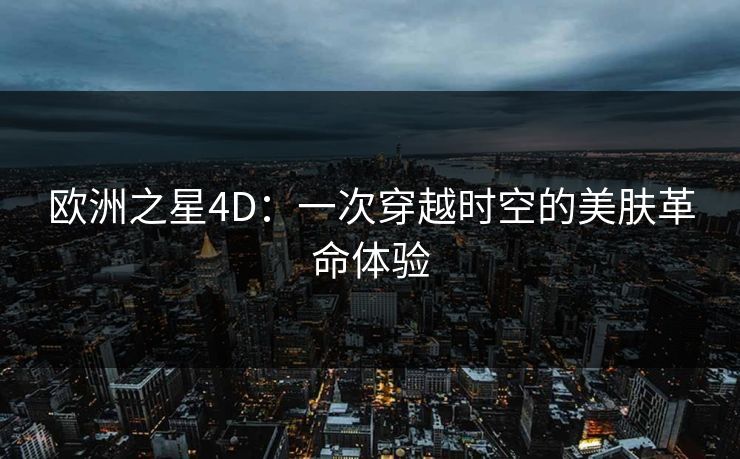 欧洲之星4D：一次穿越时空的美肤革命体验