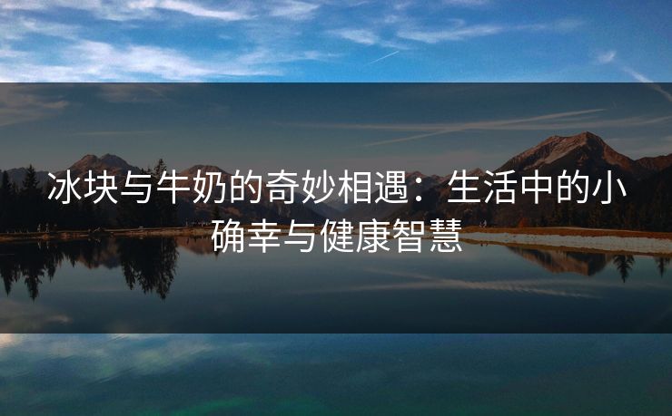 冰块与牛奶的奇妙相遇：生活中的小确幸与健康智慧