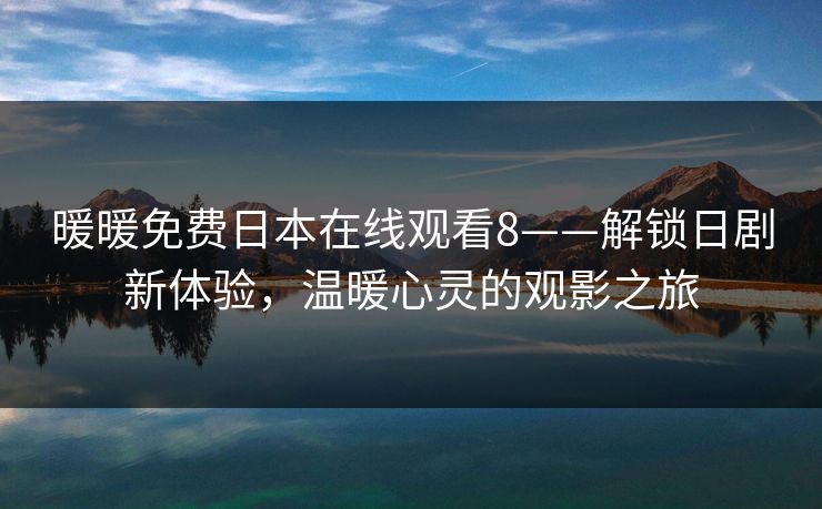 暖暖免费日本在线观看8——解锁日剧新体验，温暖心灵的观影之旅