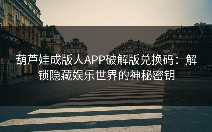 葫芦娃成版人APP破解版兑换码：解锁隐藏娱乐世界的神秘密钥
