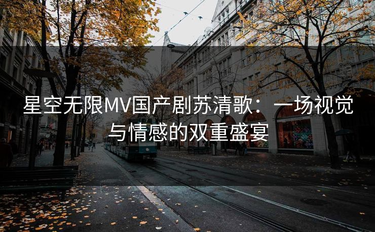 星空无限MV国产剧苏清歌：一场视觉与情感的双重盛宴