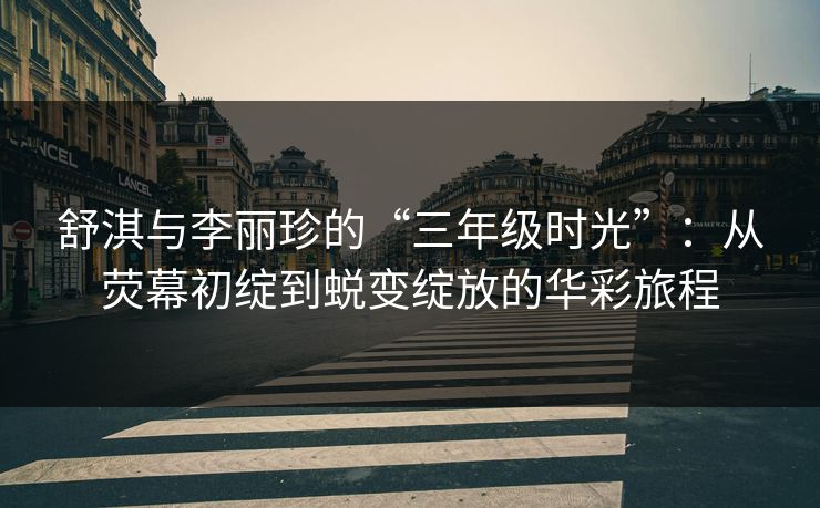 舒淇与李丽珍的“三年级时光”：从荧幕初绽到蜕变绽放的华彩旅程