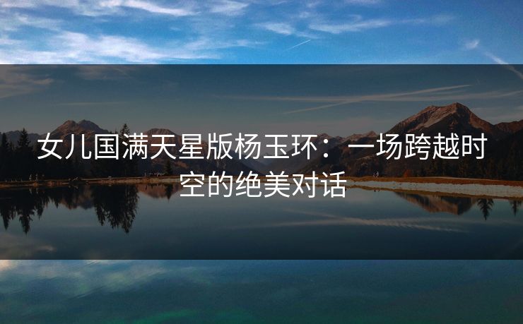 女儿国满天星版杨玉环：一场跨越时空的绝美对话