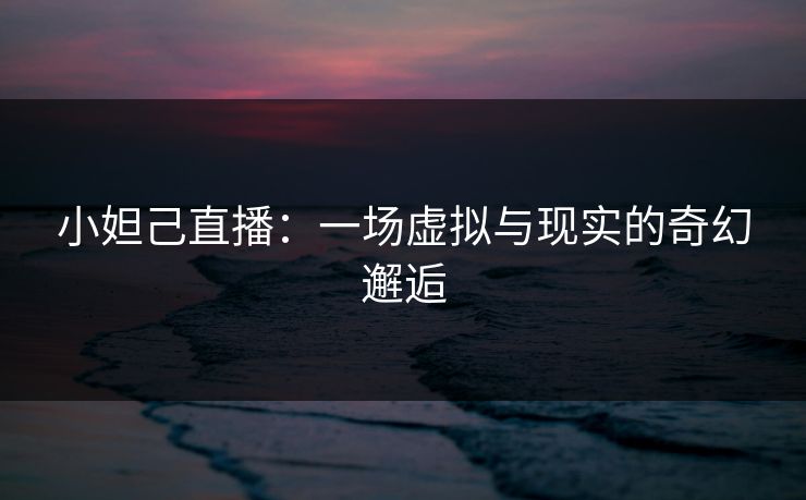 小妲己直播：一场虚拟与现实的奇幻邂逅