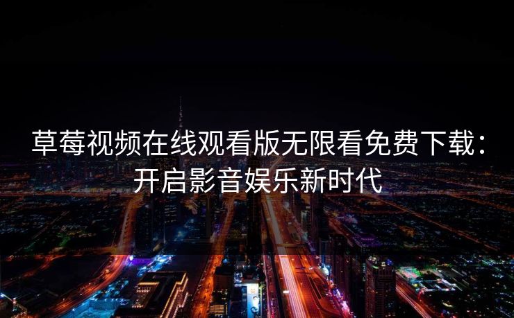 草莓视频在线观看版无限看免费下载：开启影音娱乐新时代