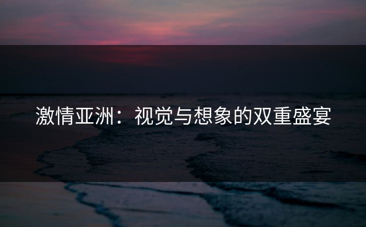 激情亚洲：视觉与想象的双重盛宴