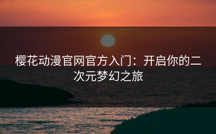 樱花动漫官网官方入门：开启你的二次元梦幻之旅
