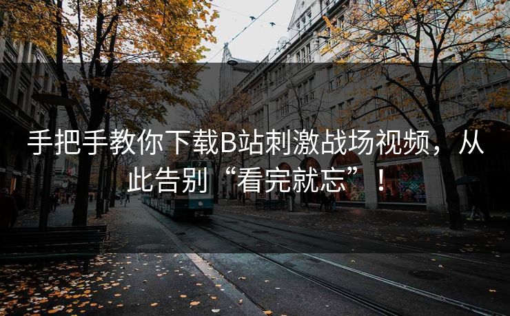 手把手教你下载B站刺激战场视频，从此告别“看完就忘”！