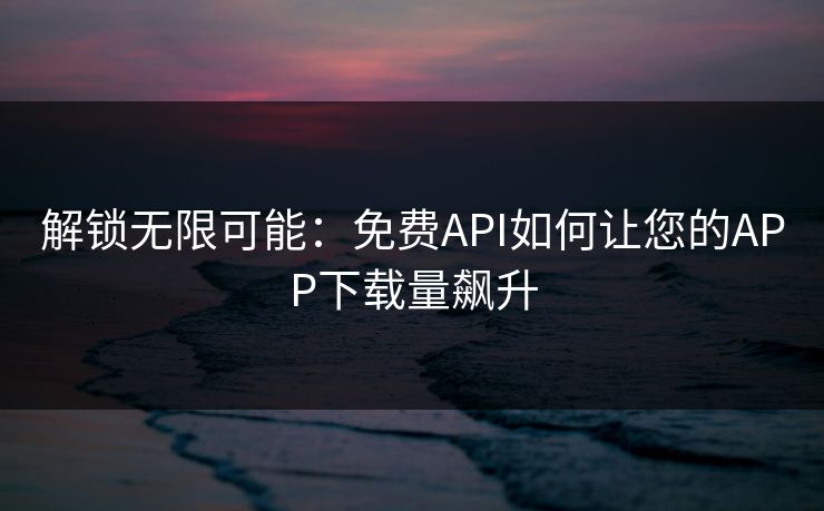 解锁无限可能：免费API如何让您的APP下载量飙升