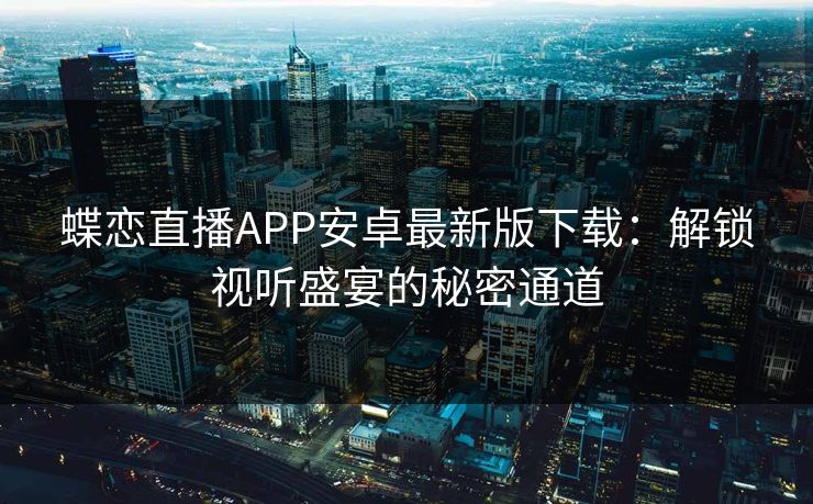 蝶恋直播APP安卓最新版下载：解锁视听盛宴的秘密通道