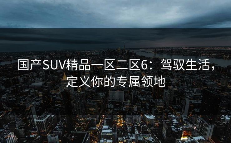 国产SUV精品一区二区6：驾驭生活，定义你的专属领地