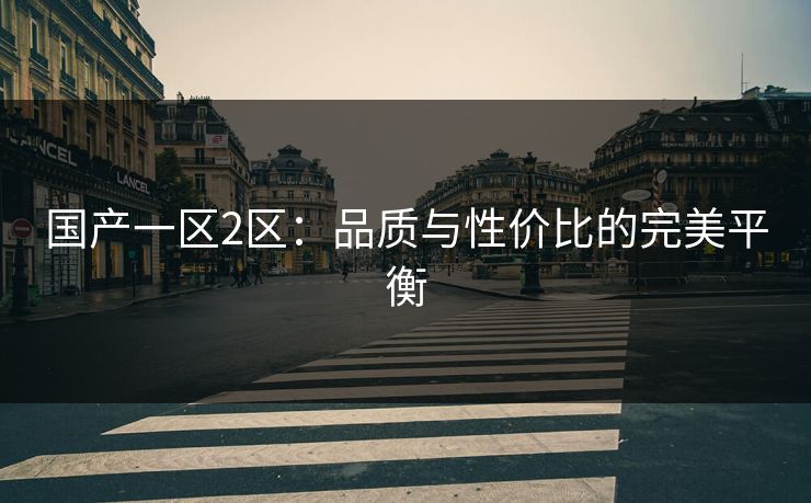 国产一区2区：品质与性价比的完美平衡