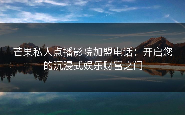 芒果私人点播影院加盟电话：开启您的沉浸式娱乐财富之门