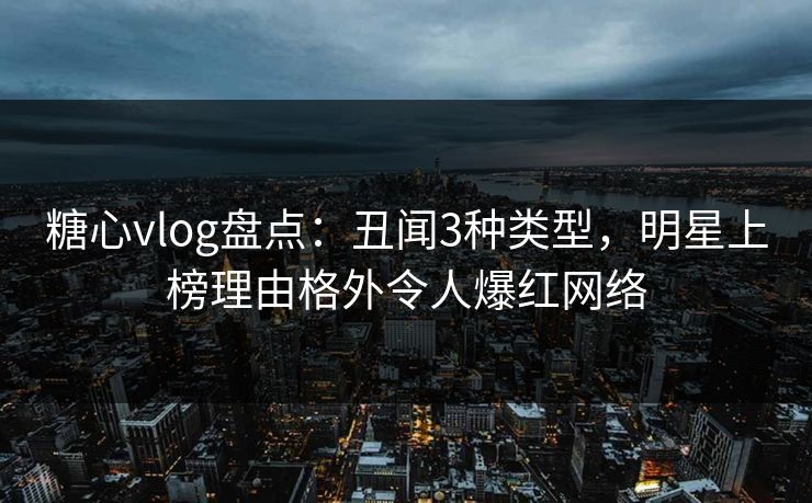 糖心vlog盘点：丑闻3种类型，明星上榜理由格外令人爆红网络