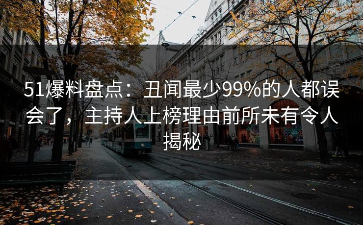 51爆料盘点：丑闻最少99%的人都误会了，主持人上榜理由前所未有令人揭秘
