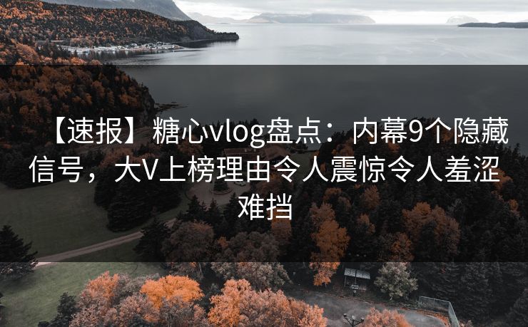 【速报】糖心vlog盘点：内幕9个隐藏信号，大V上榜理由令人震惊令人羞涩难挡