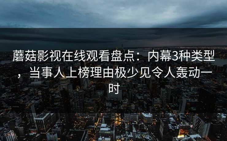 蘑菇影视在线观看盘点：内幕3种类型，当事人上榜理由极少见令人轰动一时