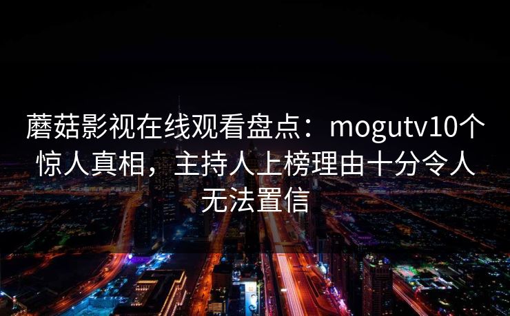 蘑菇影视在线观看盘点：mogutv10个惊人真相，主持人上榜理由十分令人无法置信