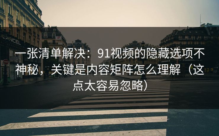 一张清单解决：91视频的隐藏选项不神秘，关键是内容矩阵怎么理解（这点太容易忽略）