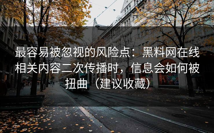 最容易被忽视的风险点：黑料网在线相关内容二次传播时，信息会如何被扭曲（建议收藏）