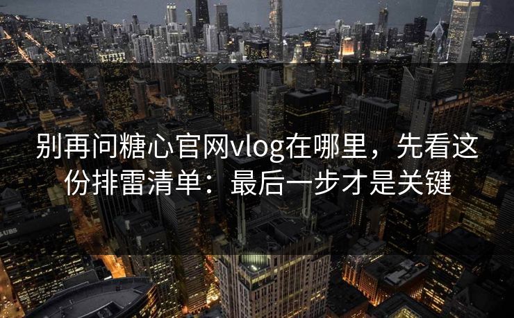 别再问糖心官网vlog在哪里，先看这份排雷清单：最后一步才是关键