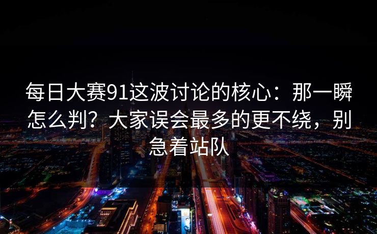 每日大赛91这波讨论的核心：那一瞬怎么判？大家误会最多的更不绕，别急着站队