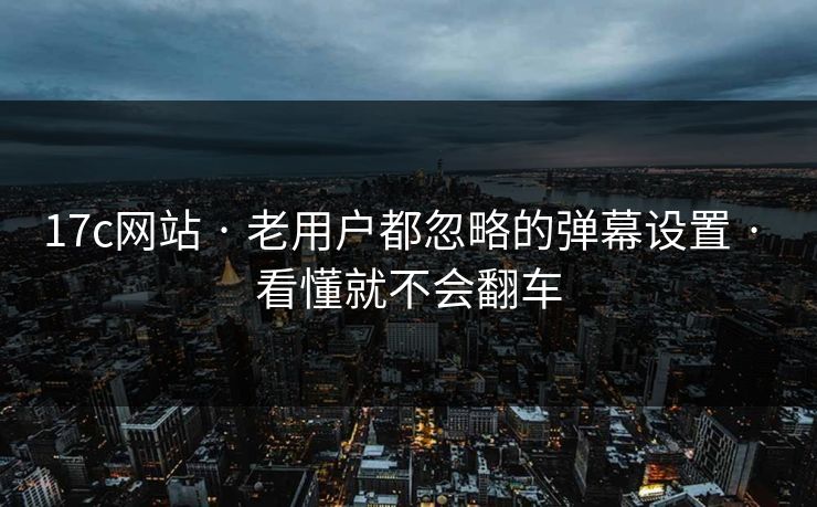 17c网站 · 老用户都忽略的弹幕设置 · 看懂就不会翻车