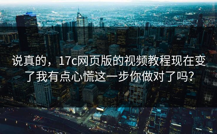 说真的，17c网页版的视频教程现在变了我有点心慌这一步你做对了吗？