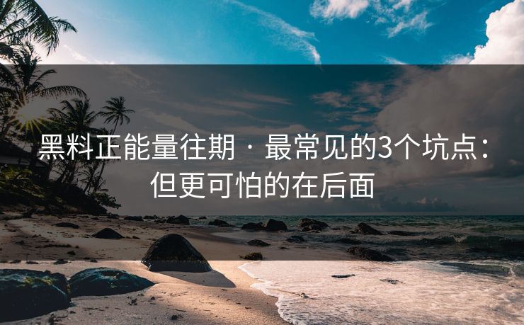 黑料正能量往期 · 最常见的3个坑点：但更可怕的在后面