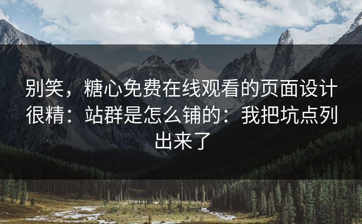 别笑，糖心免费在线观看的页面设计很精：站群是怎么铺的：我把坑点列出来了