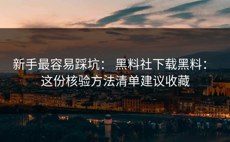 新手最容易踩坑： 黑料社下载黑料： 这份核验方法清单建议收藏