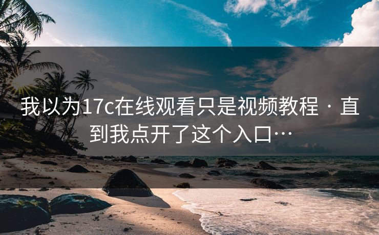 我以为17c在线观看只是视频教程 · 直到我点开了这个入口…