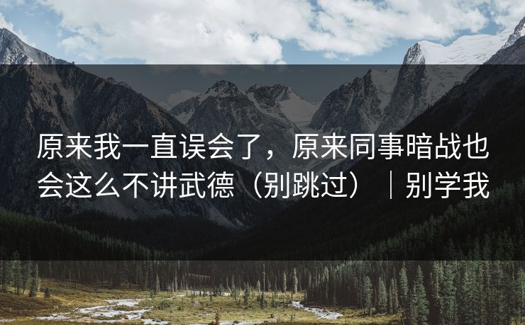 原来我一直误会了，原来同事暗战也会这么不讲武德（别跳过）｜别学我