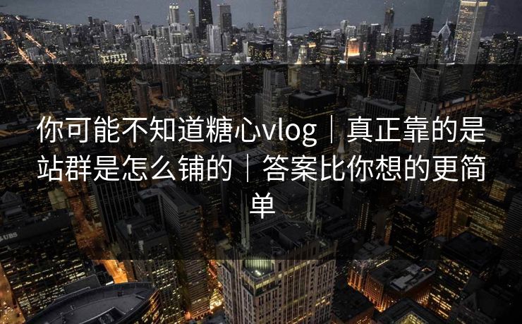 你可能不知道糖心vlog｜真正靠的是站群是怎么铺的｜答案比你想的更简单