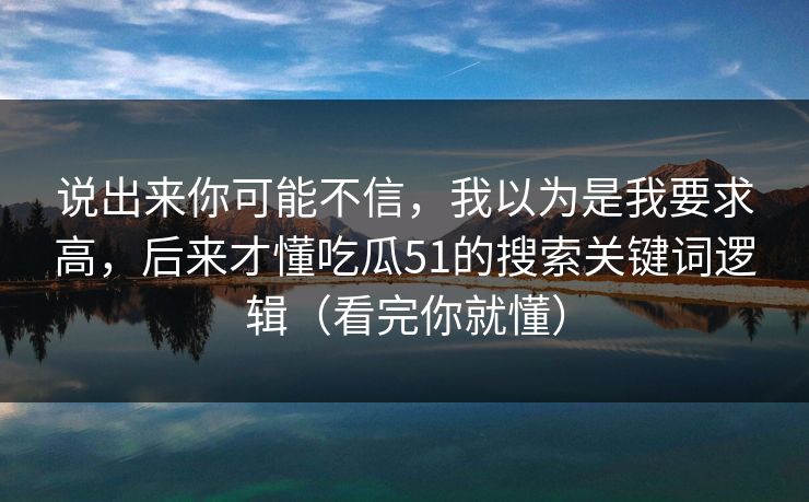 说出来你可能不信，我以为是我要求高，后来才懂吃瓜51的搜索关键词逻辑（看完你就懂）